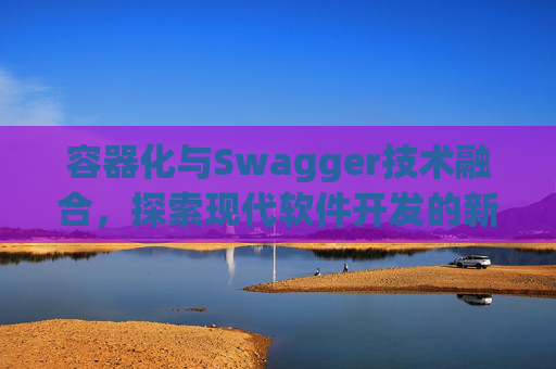 容器化与Swagger技术融合，探索现代软件开发的新领域