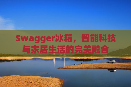 Swagger冰箱，智能科技与家居生活的完美融合